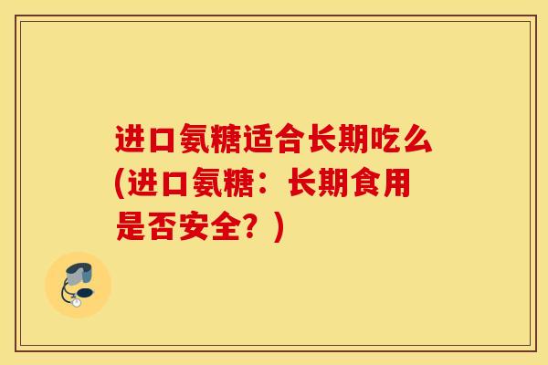 进口氨糖适合长期吃么(进口氨糖：长期食用是否安全？)