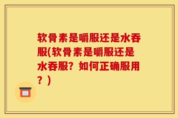 软骨素是嚼服还是水吞服(软骨素是嚼服还是水吞服？如何正确服用？)