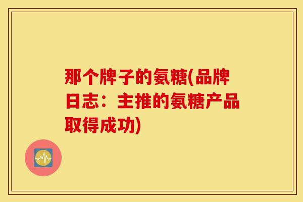 那个牌子的氨糖(品牌日志：主推的氨糖产品取得成功)