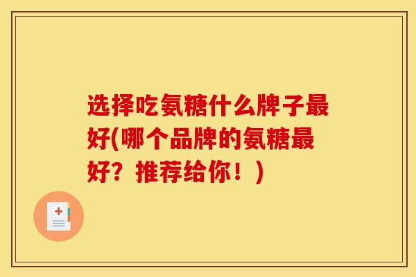 选择吃氨糖什么牌子最好(哪个品牌的氨糖最好？推荐给你！)