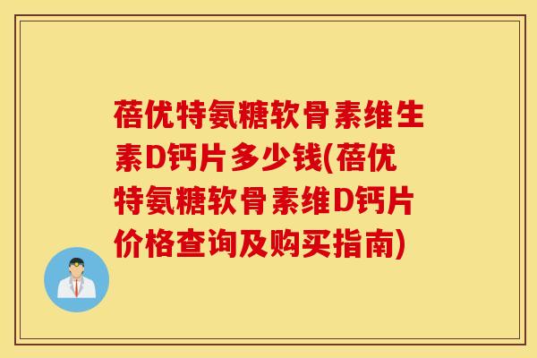 蓓优特氨糖软骨素维生素D钙片多少钱(蓓优特氨糖软骨素维D钙片价格查询及购买指南)