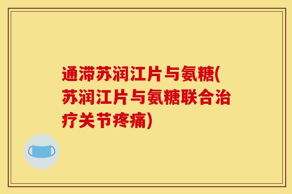 通滞苏润江片与氨糖(苏润江片与氨糖联合治疗关节疼痛)