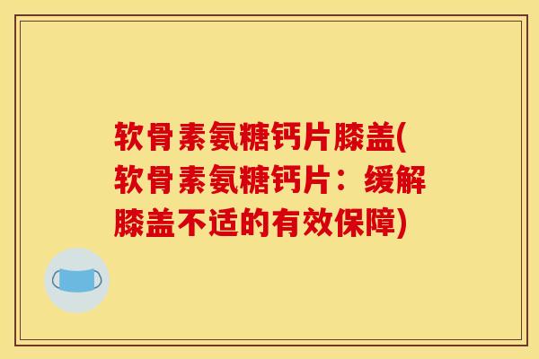 软骨素氨糖钙片膝盖(软骨素氨糖钙片：缓解膝盖不适的有效保障)