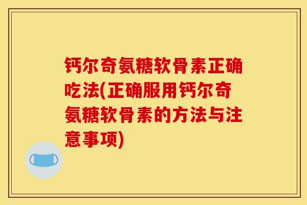 钙尔奇氨糖软骨素正确吃法(正确服用钙尔奇氨糖软骨素的方法与注意事项) 钙尔奇氨糖软骨素正确吃法(正确服用钙尔奇氨糖软骨素的方法与注意事项)