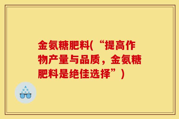 金氨糖肥料(“提高作物产量与品质，金氨糖肥料是绝佳选择”)