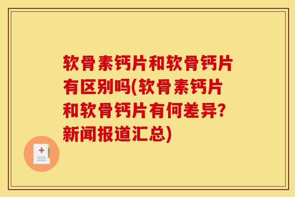 软骨素钙片和软骨钙片有区别吗(软骨素钙片和软骨钙片有何差异？新闻报道汇总)