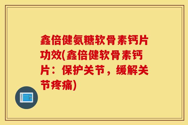 鑫倍健氨糖软骨素钙片功效(鑫倍健软骨素钙片：保护关节，缓解关节疼痛)