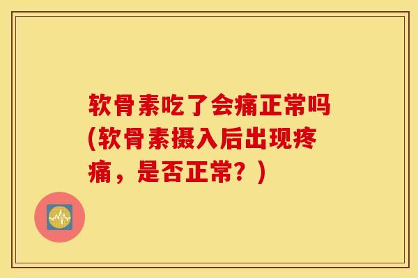 软骨素吃了会痛正常吗(软骨素摄入后出现疼痛，是否正常？)
