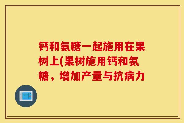 钙和氨糖一起施用在果树上(果树施用钙和氨糖，增加产量与抗病力