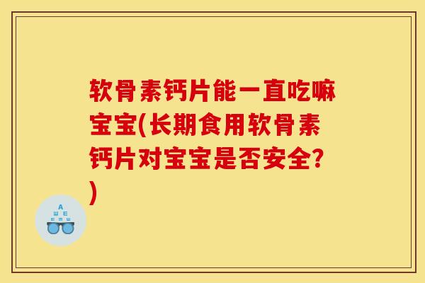 软骨素钙片能一直吃嘛宝宝(长期食用软骨素钙片对宝宝是否安全？)