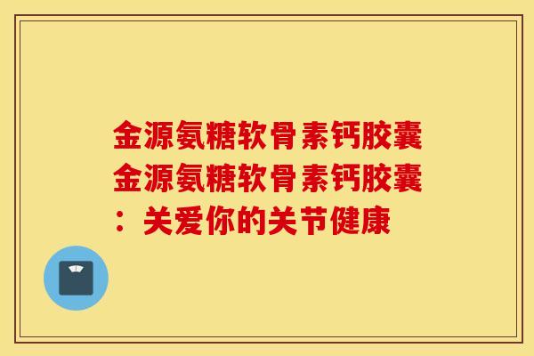 金源氨糖软骨素钙胶囊金源氨糖软骨素钙胶囊：关爱你的关节健康