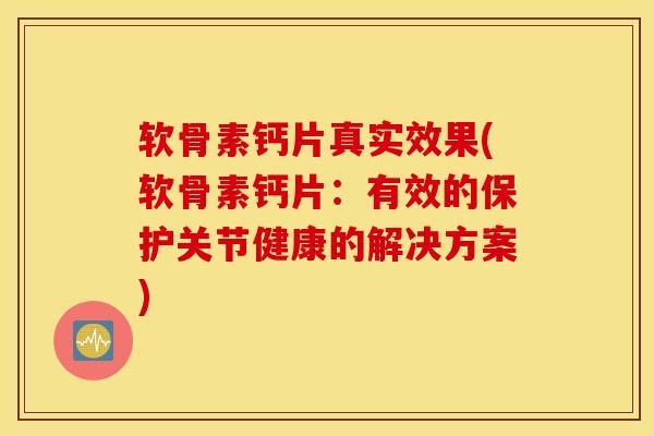 软骨素钙片真实效果(软骨素钙片：有效的保护关节健康的解决方案)