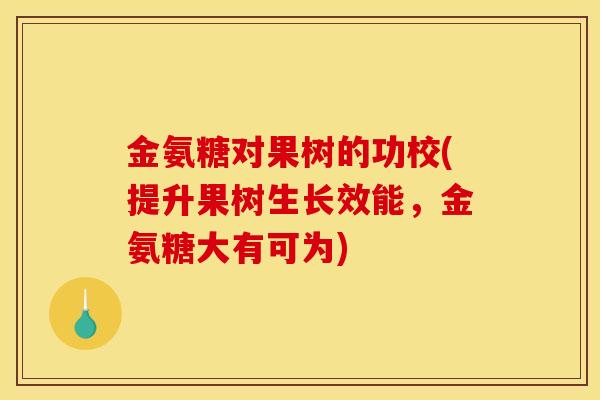 金氨糖对果树的功校(提升果树生长效能，金氨糖大有可为)