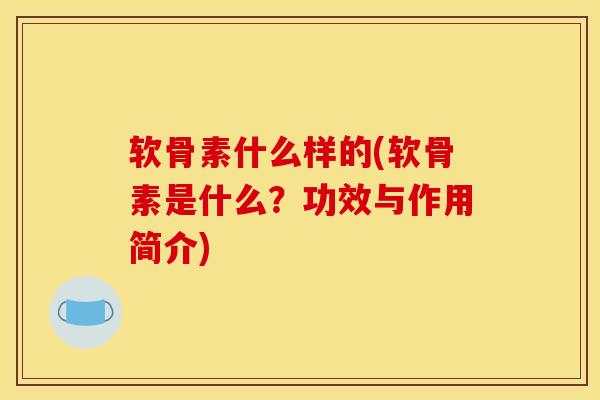 软骨素什么样的(软骨素是什么？功效与作用简介)