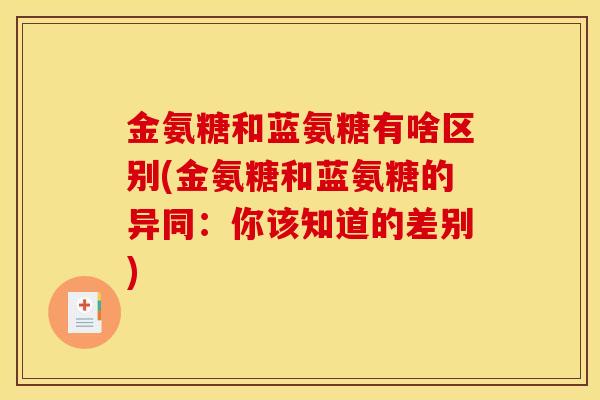 金氨糖和蓝氨糖有啥区别(金氨糖和蓝氨糖的异同：你该知道的差别)
