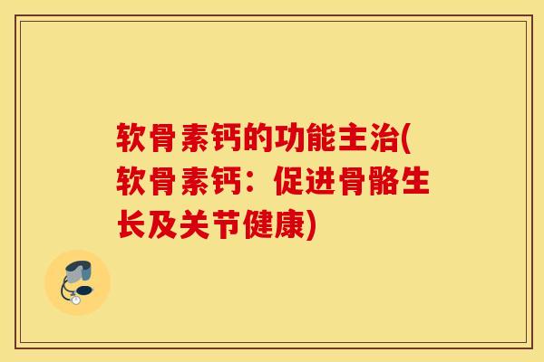 软骨素钙的功能主治(软骨素钙：促进骨骼生长及关节健康)