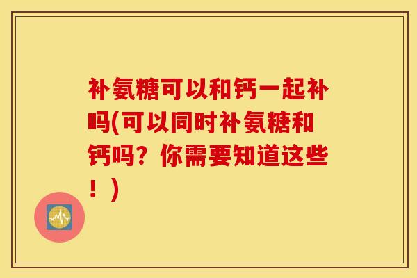 补氨糖可以和钙一起补吗(可以同时补氨糖和钙吗？你需要知道这些！)