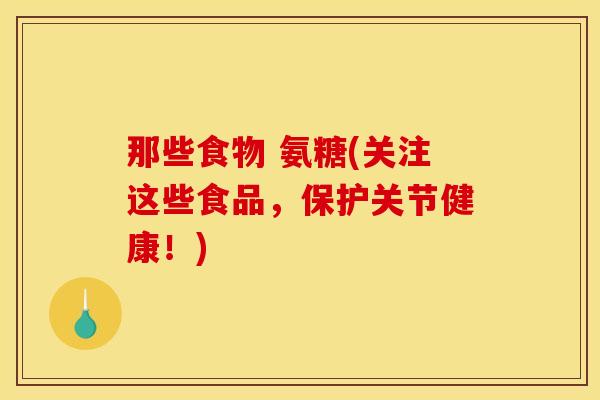 那些食物 氨糖(关注这些食品，保护关节健康！)