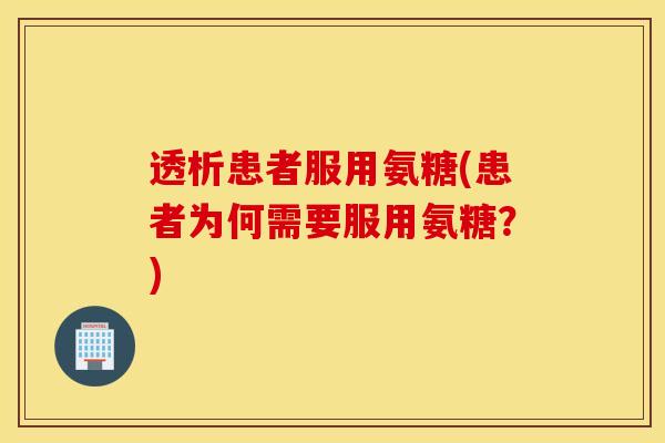 透析患者服用氨糖(患者为何需要服用氨糖?) 透析患者服用氨糖(患者为何需要服用氨糖?)