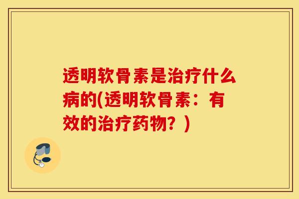透明软骨素是治疗什么病的(透明软骨素：有效的治疗药物？)