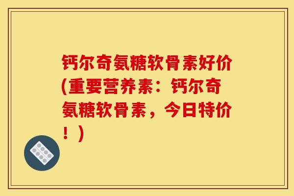 钙尔奇氨糖软骨素好价(重要营养素：钙尔奇氨糖软骨素，今日特价！)