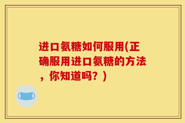 进口氨糖如何服用(正确服用进口氨糖的方法，你知道吗？)