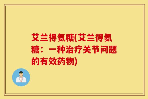 艾兰得氨糖(艾兰得氨糖:一种治疗关节问题的有效药物) 艾兰得氨糖(艾兰得氨糖:一种治疗关节问题的有效药物)