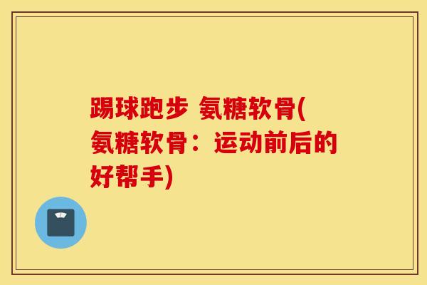 踢球跑步 氨糖软骨(氨糖软骨：运动前后的好帮手)