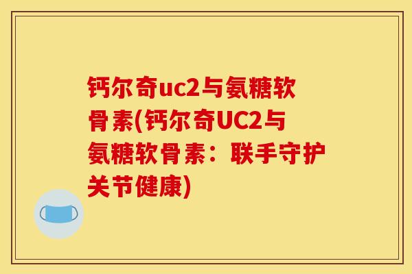 钙尔奇uc2与氨糖软骨素(钙尔奇UC2与氨糖软骨素：联手守护关节健康)