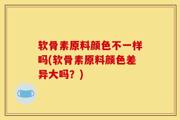 软骨素原料颜色不一样吗(软骨素原料颜色差异大吗？)