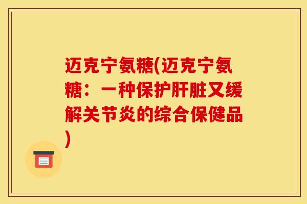 迈克宁氨糖(迈克宁氨糖：一种保护肝脏又缓解关节炎的综合保健品)