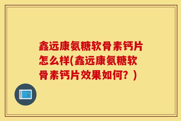 鑫远康氨糖软骨素钙片怎么样(鑫远康氨糖软骨素钙片效果如何？)