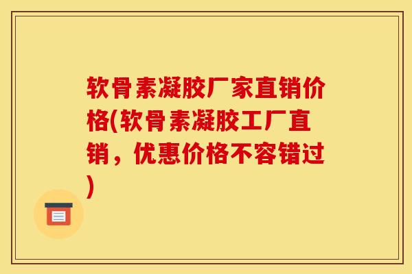 软骨素凝胶厂家直销价格(软骨素凝胶工厂直销，优惠价格不容错过)