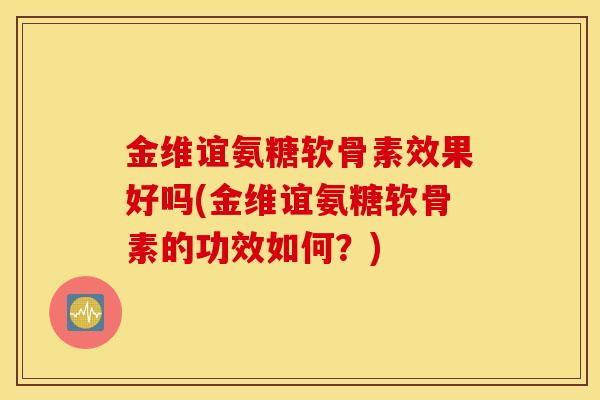 金维谊氨糖软骨素效果好吗(金维谊氨糖软骨素的功效如何？)