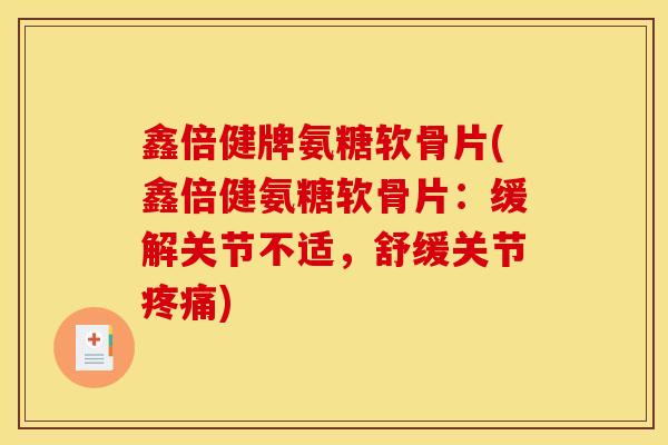 鑫倍健牌氨糖软骨片(鑫倍健氨糖软骨片：缓解关节不适，舒缓关节疼痛)