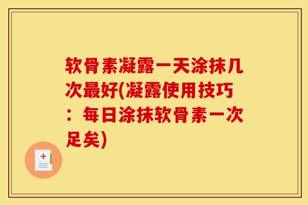 软骨素凝露一天涂抹几次最好(凝露使用技巧：每日涂抹软骨素一次足矣)