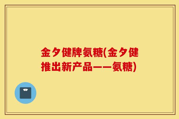 金夕健牌氨糖(金夕健推出新产品——氨糖)