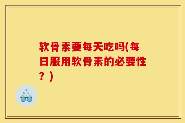 软骨素要每天吃吗(每日服用软骨素的必要性？)