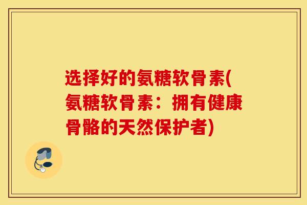 选择好的氨糖软骨素(氨糖软骨素：拥有健康骨骼的天然保护者)