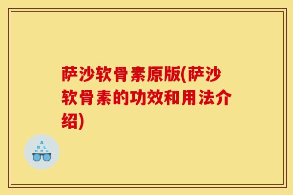 萨沙软骨素原版(萨沙软骨素的功效和用法介绍) 萨沙软骨素原版(萨沙软骨素的功效和用法介绍)