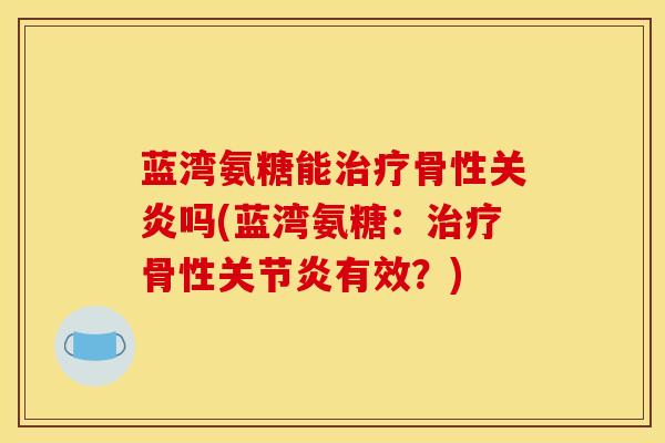 蓝湾氨糖能治疗骨性关炎吗(蓝湾氨糖：治疗骨性关节炎有效？)