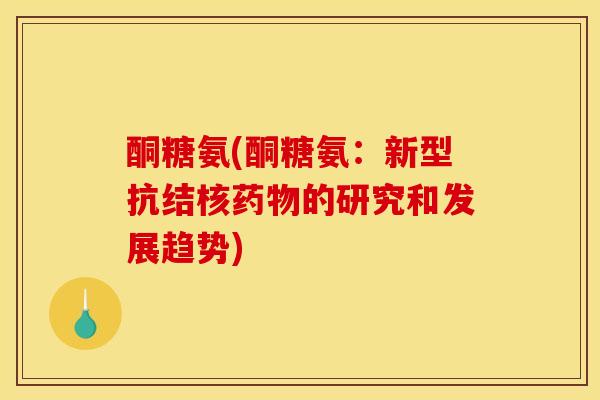酮糖氨(酮糖氨:新型抗结核药物的研究和发展趋势) 酮糖氨(酮糖氨:新型抗结核药物的研究和发展趋势)