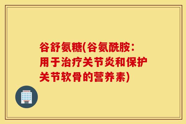 谷舒氨糖(谷氨酰胺：用于治疗关节炎和保护关节软骨的营养素)