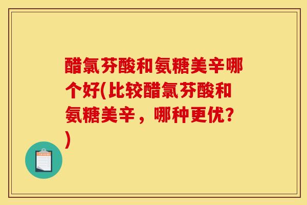 醋氯芬酸和氨糖美辛哪个好(比较醋氯芬酸和氨糖美辛，哪种更优？)