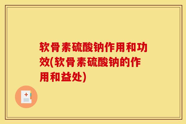 软骨素硫酸钠作用和功效(软骨素硫酸钠的作用和益处)