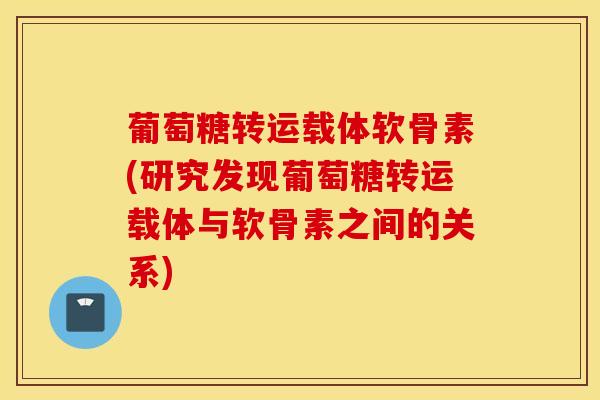 葡萄糖转运载体软骨素(研究发现葡萄糖转运载体与软骨素之间的关系)