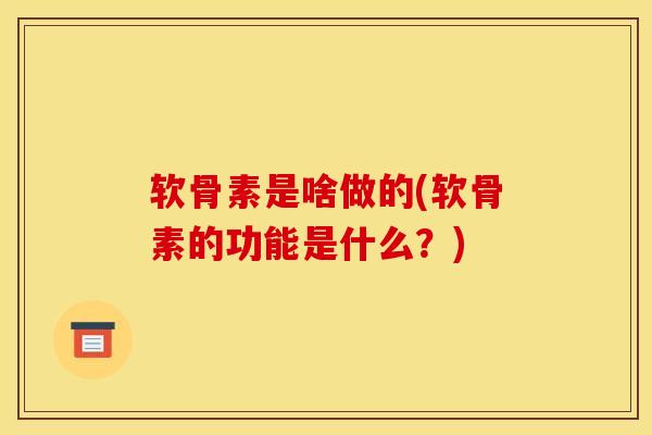 软骨素是啥做的(软骨素的功能是什么？)