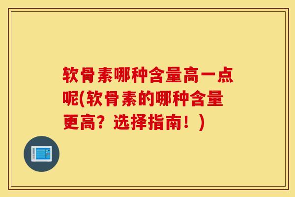 软骨素哪种含量高一点呢(软骨素的哪种含量更高？选择指南！)