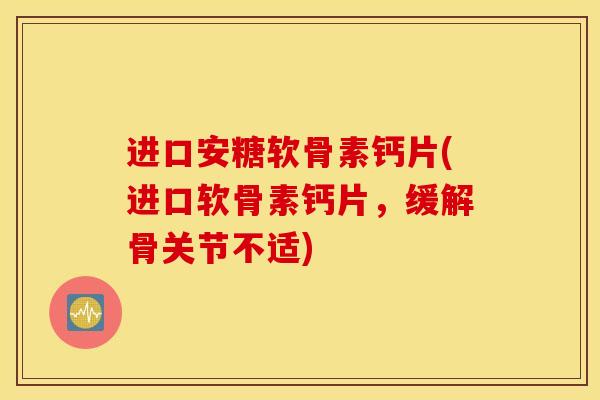 进口安糖软骨素钙片(进口软骨素钙片，缓解骨关节不适)