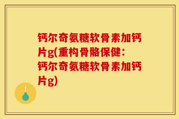 钙尔奇氨糖软骨素加钙片g(重构骨骼保健：钙尔奇氨糖软骨素加钙片g)